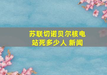 苏联切诺贝尔核电站死多少人 新闻